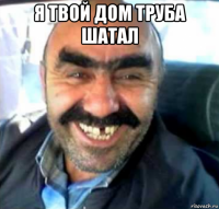 я твой дом труба шатал 