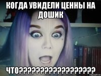 когда увидели ценны на дошик что??????????????????