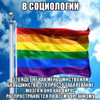 в социологии это идёт не как меньшинство или большинство это просто заболевание мозга и оно как вирус распространяется по всему организму