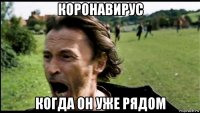 коронавирус когда он уже рядом