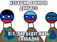 избашим от укров донбасс л/с/днр будут жить свободно