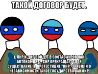 такой договор будет. 1. лнр и днр войдут в состав укров как автономия. 2. снр прекращает своё существание. 3. протестущие "онр" заявили о независимости такое государство как оир