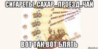 сигареты, сахар...проезд..чай вот так вот блять