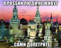 в роssии люди не живут ...сами допетрите