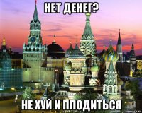 нет денег? не хуй и плодиться