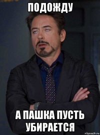 подожду а пашка пусть убирается