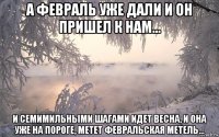а февраль уже дали и он пришел к нам... и семимильными шагами идет весна, и она уже на пороге, метет февральская метель...