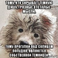 тому, кто скрывает темную душу, грязные отсталые мысли, тому прогулки под солнцем полудня, являются собственной темницей.