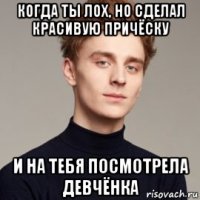 когда ты лох, но сделал красивую причёску и на тебя посмотрела девчёнка