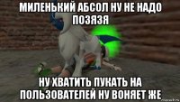 миленький абсол ну не надо позязя ну хватить пукать на пользователей ну воняет же