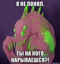 я не понял, ты на кого нарываешся?!