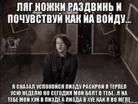 ляг ножки раздвинь и почувствуй как йа войду... я сказал успокойся пизду раскрой я терпел усю неделю но сегодня мой болт в тебе...я на тебе мой хуй в пизде а пизда в хуе как я во мгле
