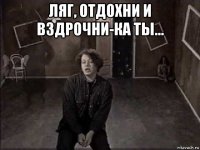 ляг, отдохни и вздрочни-ка ты... 