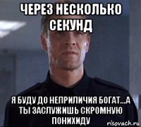 через несколько секунд я буду до неприличия богат...а ты заслужишь скромную понихиду