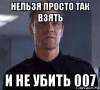 нельзя просто так взять и не убить 007