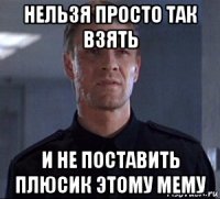 нельзя просто так взять и не поставить плюсик этому мему