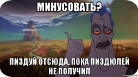 минусовать? пиздуй отсюда, пока пиздюлей не получил