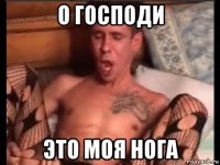 о господи это моя нога