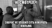не смотрел?! значит не уловил суть и мораль фильма