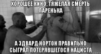 хорошее кино, тяжелая смерть паренька а эдвард нортон правильно сыграл потерявшегося нациста