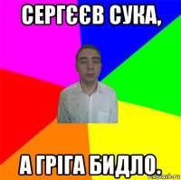 сергєєв сука, а гріга бидло.