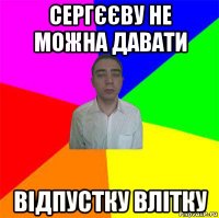 сергєєву не можна давати відпустку влітку