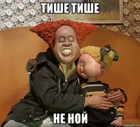тише тише не ной