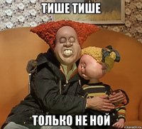 тише тише только не ной