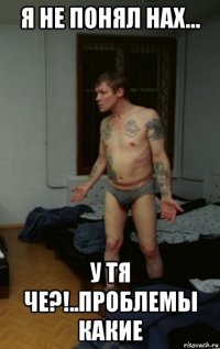 я не понял нах... у тя че?!..проблемы какие