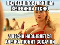 пиздецл поставил на вечеринки песню а песня называется анечка любит сосачки