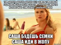 там далеко далеко далеко есть земля там новый год новый год 2 раза в год там сколько семок ты не поверишь там бывает сколько семок саша будешь семки саша иди в жопу