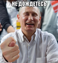 не дождетесь 