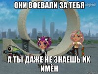 они воевали за тебя а ты даже не знаешь их имён