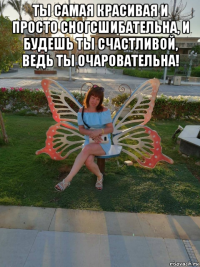ты самая красивая и просто сногсшибательна, и будешь ты счастливой, ведь ты очаровательна! 