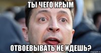 ты чего крым отвоевывать не идешь?