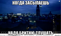 когда засыпаешь надо бритню слушать