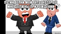 путин верни мои яхты которые мне должны при рождении 