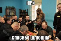жри спасибо шлюшка
