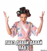  лавэ давай давай лавэ