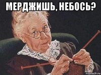 мерджишь, небось? 