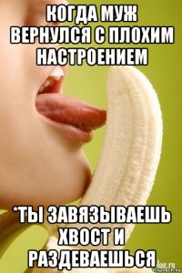 когда муж вернулся с плохим настроением *ты завязываешь хвост и раздеваешься