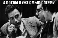 а потом я уже смыл сперму 