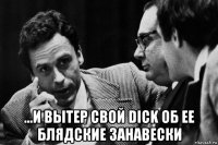  ...и вытер свой dick об ее блядские занавески