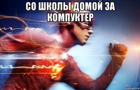 со школы домой за компуктер 