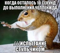 когда осталось 10 секунд до выполнения челленжда ///испытание стульчиком