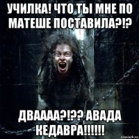 училка! что ты мне по матеше поставила?!? дваааа?!?? авада кедавра!!!!!!