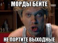 морды бейте не портите выходные