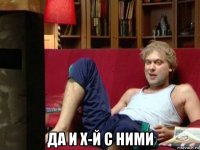  да и х-й с ними