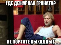 где дежурная граната? не портите выходные