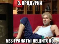 э, придурки без гранаты нещитово